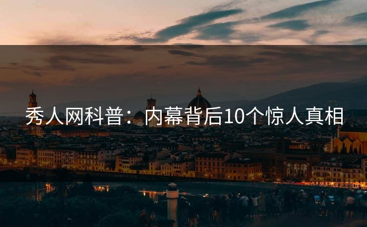 秀人网科普：内幕背后10个惊人真相