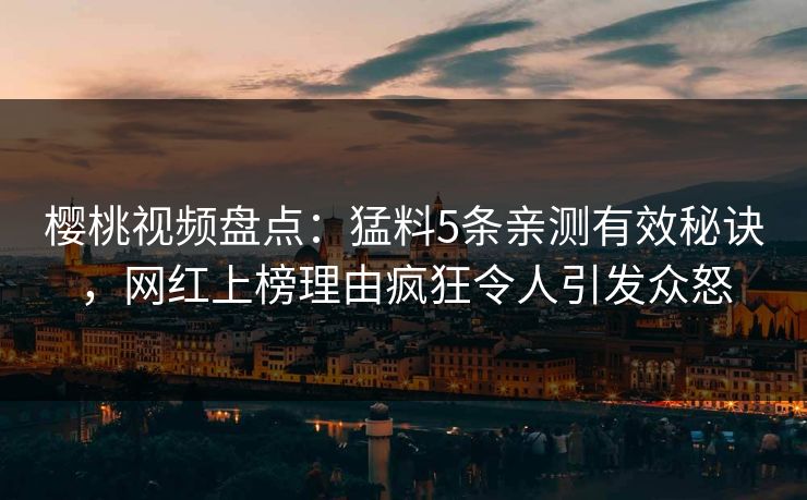 樱桃视频盘点：猛料5条亲测有效秘诀，网红上榜理由疯狂令人引发众怒