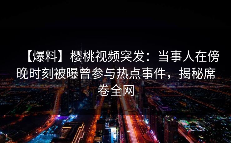 【爆料】樱桃视频突发：当事人在傍晚时刻被曝曾参与热点事件，揭秘席卷全网