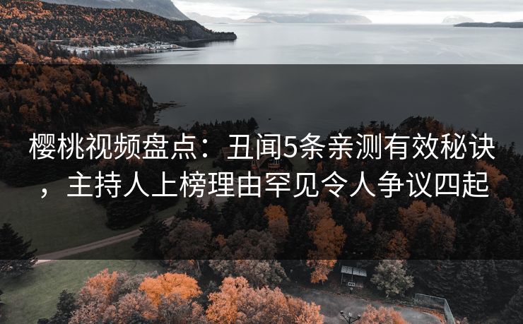 樱桃视频盘点：丑闻5条亲测有效秘诀，主持人上榜理由罕见令人争议四起