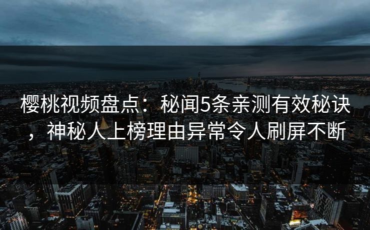 樱桃视频盘点：秘闻5条亲测有效秘诀，神秘人上榜理由异常令人刷屏不断