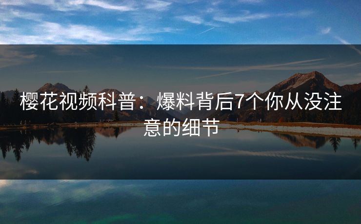 樱花视频科普：爆料背后7个你从没注意的细节