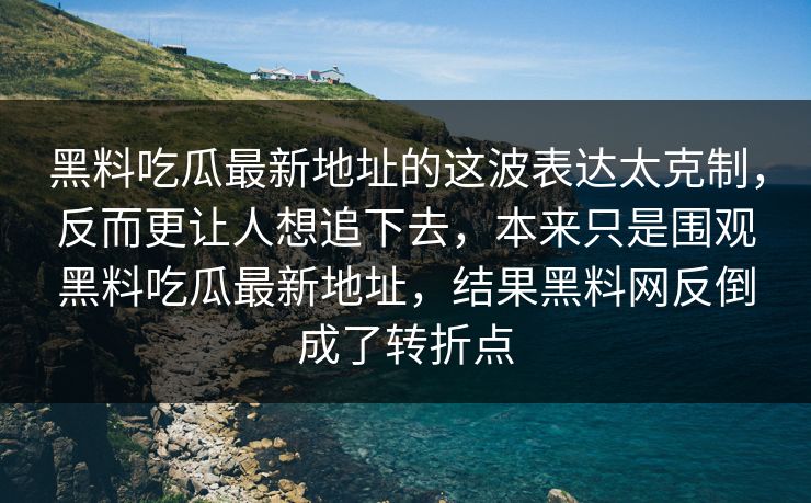 黑料吃瓜最新地址的这波表达太克制，反而更让人想追下去，本来只是围观黑料吃瓜最新地址，结果黑料网反倒成了转折点