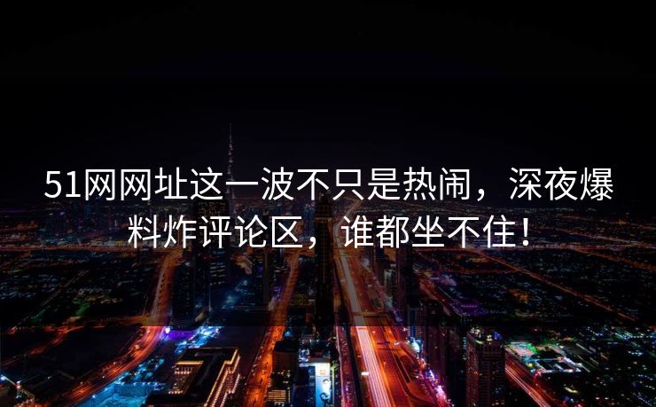51网网址这一波不只是热闹，深夜爆料炸评论区，谁都坐不住！