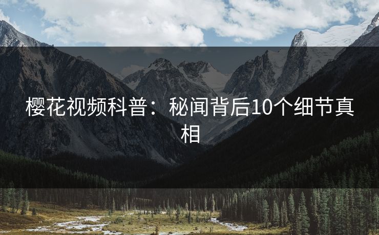 樱花视频科普：秘闻背后10个细节真相