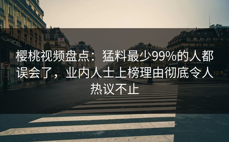 樱桃视频盘点：猛料最少99%的人都误会了，业内人士上榜理由彻底令人热议不止