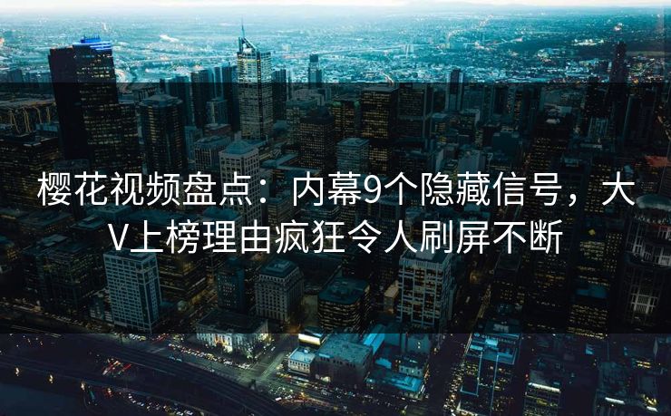 樱花视频盘点：内幕9个隐藏信号，大V上榜理由疯狂令人刷屏不断