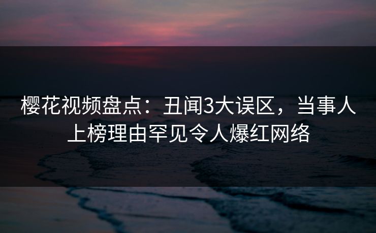 樱花视频盘点:丑闻3大误区,当事人上榜理由罕见令人爆红网络 樱花视频盘点:丑闻3大误区,当事人上榜理由罕见令人爆红网络