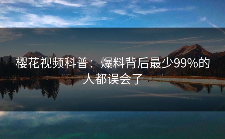 樱花视频科普：爆料背后最少99%的人都误会了
