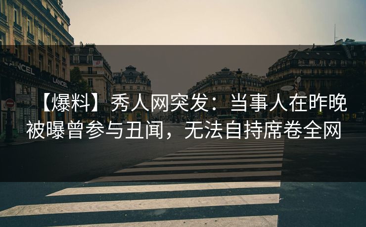 【爆料】秀人网突发：当事人在昨晚被曝曾参与丑闻，无法自持席卷全网