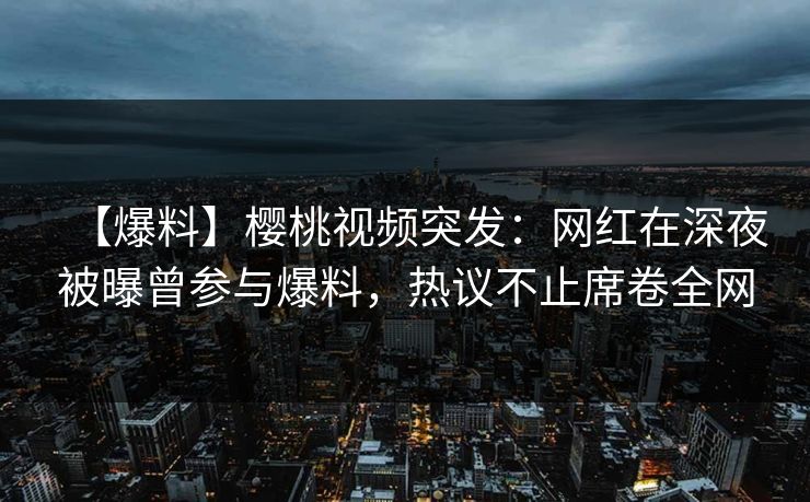 【爆料】樱桃视频突发：网红在深夜被曝曾参与爆料，热议不止席卷全网