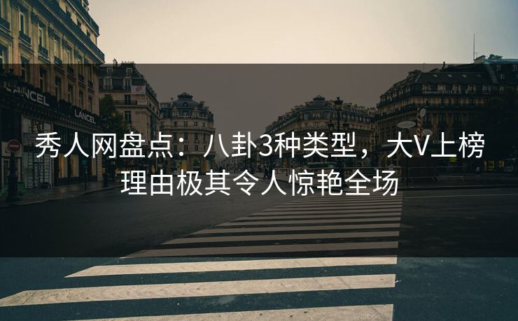 秀人网盘点：八卦3种类型，大V上榜理由极其令人惊艳全场