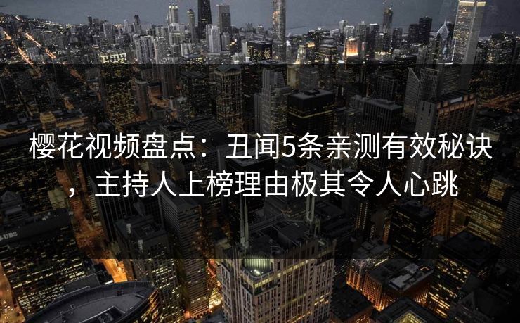 樱花视频盘点：丑闻5条亲测有效秘诀，主持人上榜理由极其令人心跳