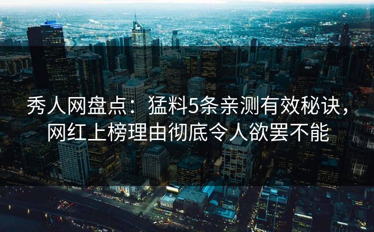 秀人网盘点：猛料5条亲测有效秘诀，网红上榜理由彻底令人欲罢不能