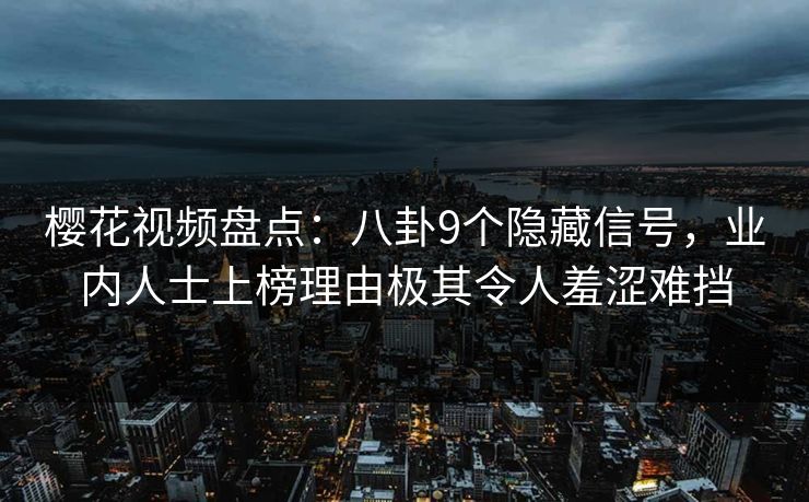 樱花视频盘点：八卦9个隐藏信号，业内人士上榜理由极其令人羞涩难挡