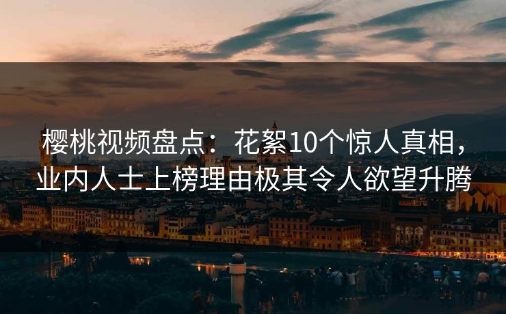 樱桃视频盘点：花絮10个惊人真相，业内人士上榜理由极其令人欲望升腾