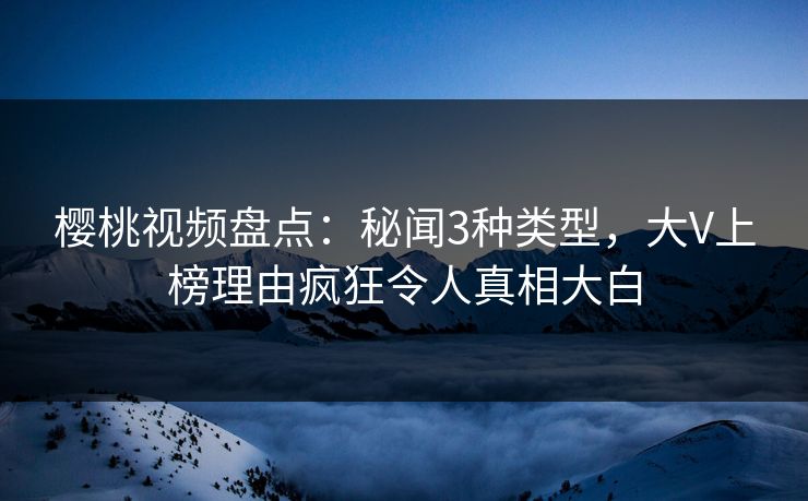 樱桃视频盘点：秘闻3种类型，大V上榜理由疯狂令人真相大白