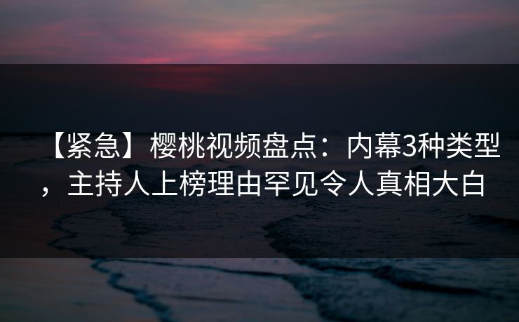 【紧急】樱桃视频盘点：内幕3种类型，主持人上榜理由罕见令人真相大白
