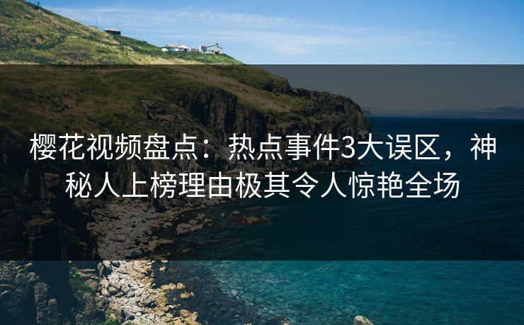 樱花视频盘点:热点事件3大误区,神秘人上榜理由极其令人惊艳全场 樱花视频盘点:热点事件3大误区,神秘人上榜理由极其令人惊艳全场