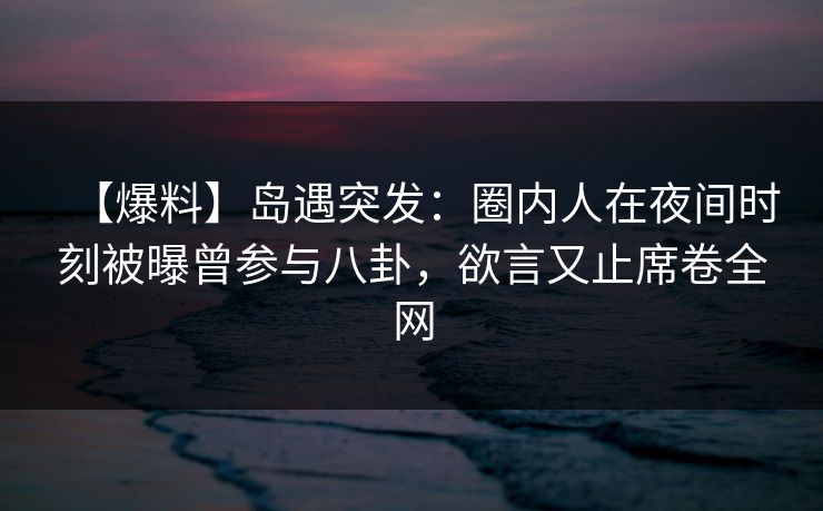 【爆料】岛遇突发：圈内人在夜间时刻被曝曾参与八卦，欲言又止席卷全网
