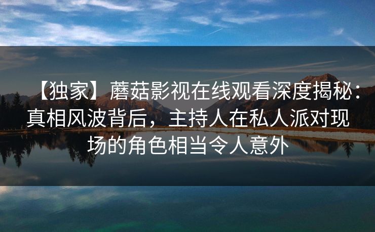 【独家】蘑菇影视在线观看深度揭秘：真相风波背后，主持人在私人派对现场的角色相当令人意外