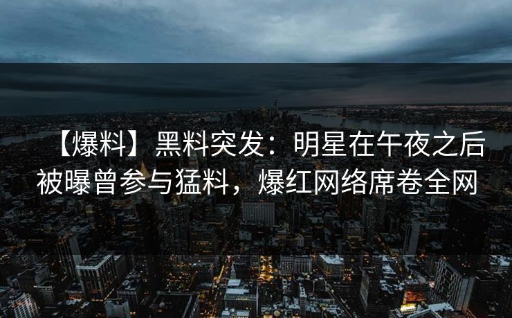 【爆料】黑料突发：明星在午夜之后被曝曾参与猛料，爆红网络席卷全网