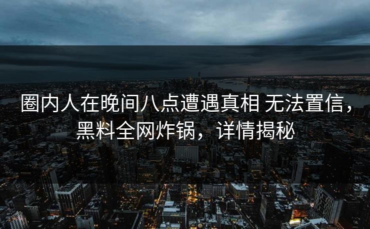 圈内人在晚间八点遭遇真相 无法置信，黑料全网炸锅，详情揭秘