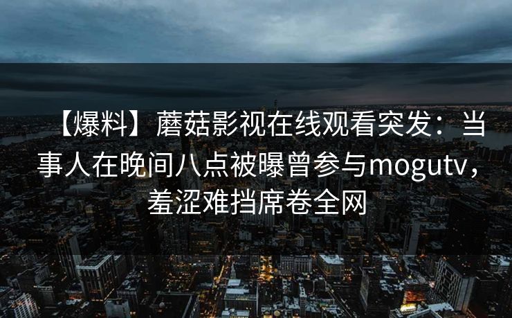 【爆料】蘑菇影视在线观看突发：当事人在晚间八点被曝曾参与mogutv，羞涩难挡席卷全网