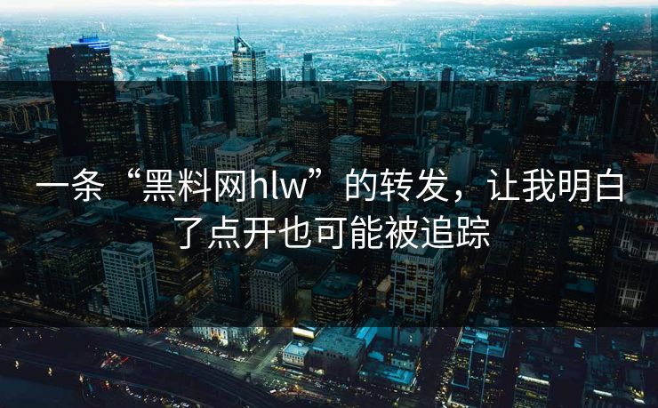 一条“黑料网hlw”的转发，让我明白了点开也可能被追踪