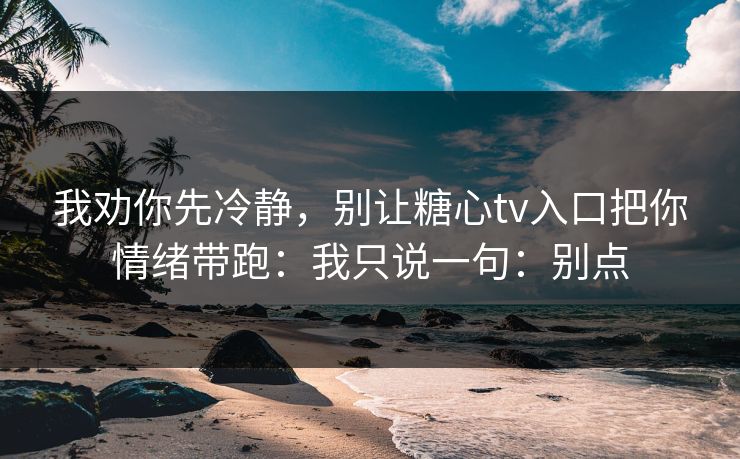 我劝你先冷静，别让糖心tv入口把你情绪带跑：我只说一句：别点