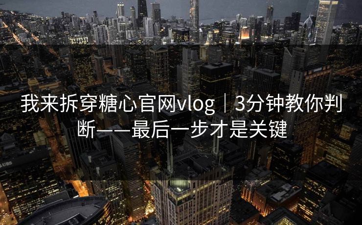 我来拆穿糖心官网vlog｜3分钟教你判断——最后一步才是关键