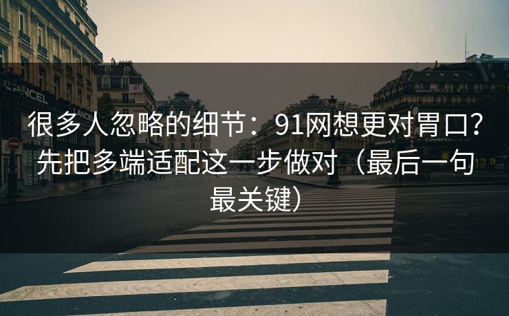 很多人忽略的细节：91网想更对胃口？先把多端适配这一步做对（最后一句最关键）