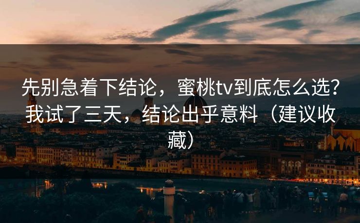 先别急着下结论，蜜桃tv到底怎么选？我试了三天，结论出乎意料（建议收藏）