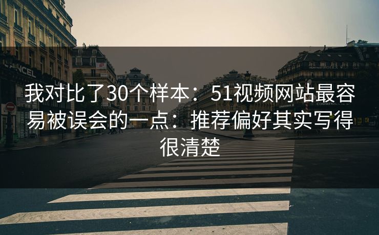 我对比了30个样本：51视频网站最容易被误会的一点：推荐偏好其实写得很清楚
