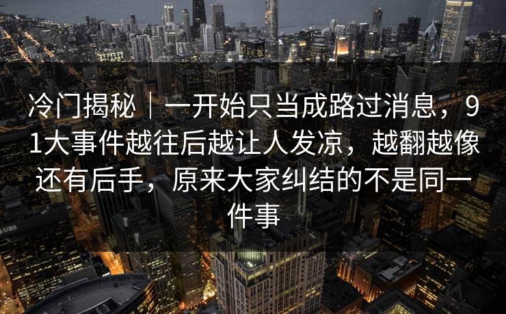 冷门揭秘｜一开始只当成路过消息，91大事件越往后越让人发凉，越翻越像还有后手，原来大家纠结的不是同一件事