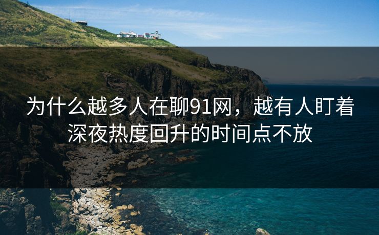 为什么越多人在聊91网，越有人盯着深夜热度回升的时间点不放